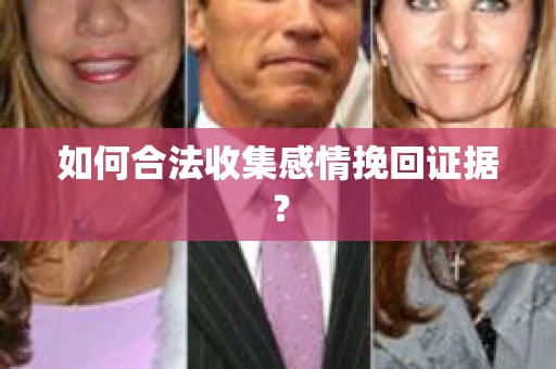 如何合法收集感情挽回证据？