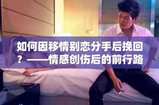 如何因移情别恋分手后挽回？——情感创伤后的前行路线图