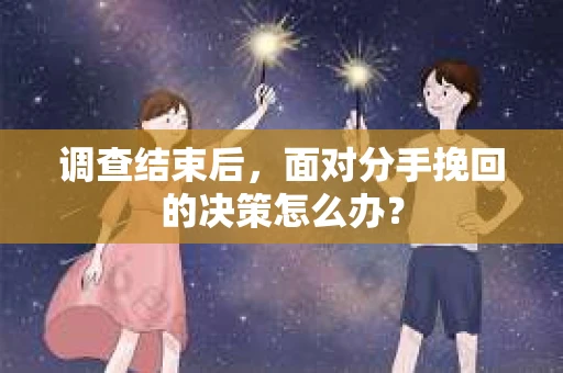 调查结束后，面对分手挽回的决策怎么办？