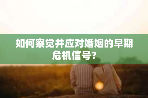 如何察觉并应对婚姻的早期危机信号？