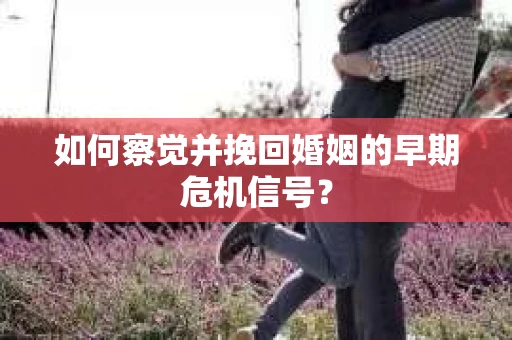 如何察觉并挽回婚姻的早期危机信号？