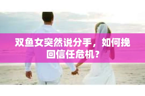 双鱼女突然说分手，如何挽回信任危机？