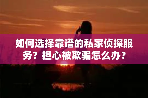 如何选择靠谱的私家侦探服务？担心被欺骗怎么办？