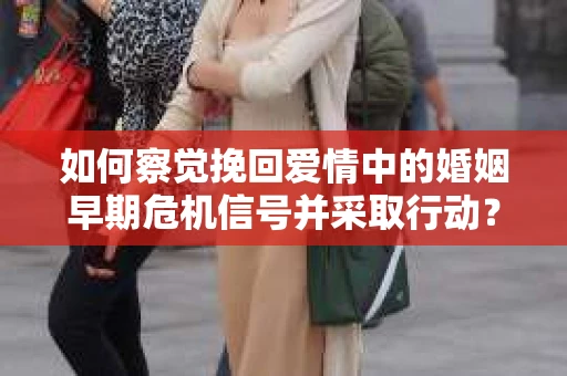 如何察觉挽回爱情中的婚姻早期危机信号并采取行动？
