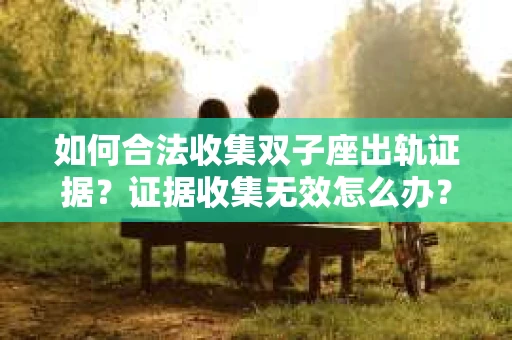 如何合法收集双子座出轨证据？证据收集无效怎么办？