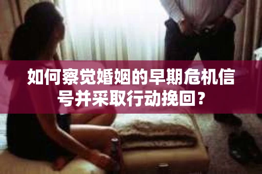 如何察觉婚姻的早期危机信号并采取行动挽回？