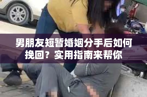 男朋友短暂婚姻分手后如何挽回?实用指南来帮你 男朋友短暂婚姻分手后如何挽回?实用指南来帮你