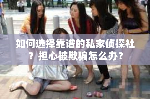 如何选择靠谱的私家侦探社？担心被欺骗怎么办？