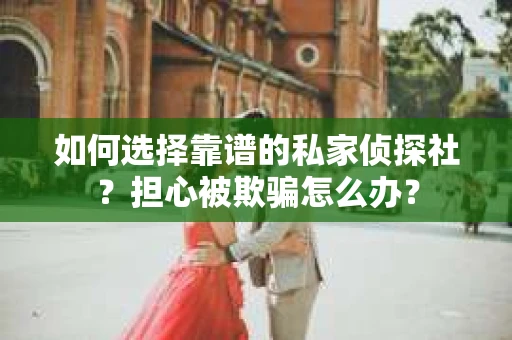 如何选择靠谱的私家侦探社？担心被欺骗怎么办？