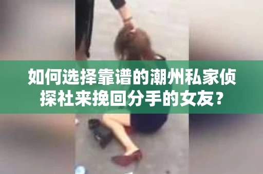 如何选择靠谱的潮州私家侦探社来挽回分手的女友？