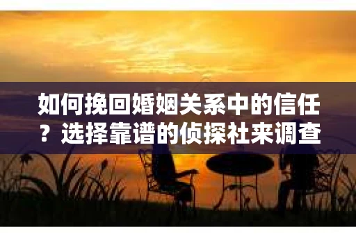 如何挽回婚姻关系中的信任？选择靠谱的侦探社来调查双方出轨怎么办？