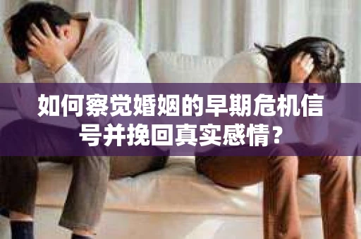 如何察觉婚姻的早期危机信号并挽回真实感情？
