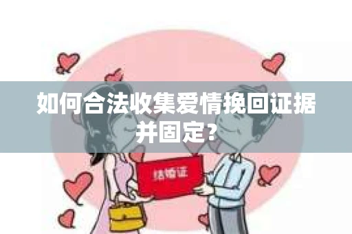 如何合法收集爱情挽回证据并固定？