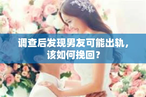 调查后发现男友可能出轨，该如何挽回？