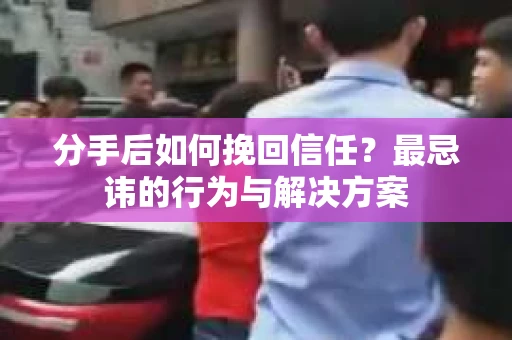 分手后如何挽回信任？最忌讳的行为与解决方案