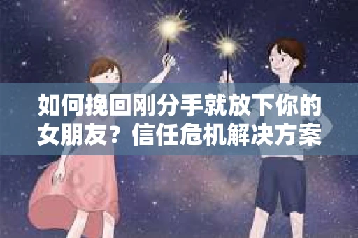 如何挽回刚分手就放下你的女朋友？信任危机解决方案