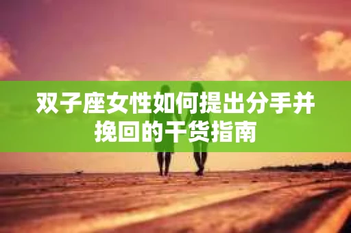 双子座女性如何提出分手并挽回的干货指南