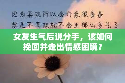 女友生气后说分手，该如何挽回并走出情感困境？