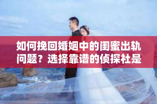 如何挽回婚姻中的闺蜜出轨问题？选择靠谱的侦探社是关键