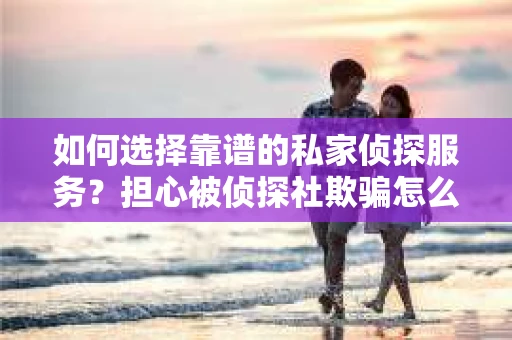 如何选择靠谱的私家侦探服务?担心被侦探社欺骗怎么办? 如何选择靠谱的私家侦探服务?担心被侦探社欺骗怎么办?
