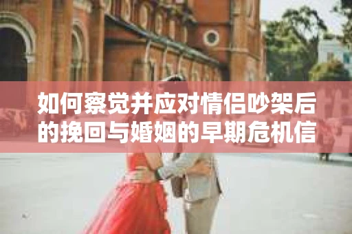 如何察觉并应对情侣吵架后的挽回与婚姻的早期危机信号? 如何察觉并应对情侣吵架后的挽回与婚姻的早期危机信号?