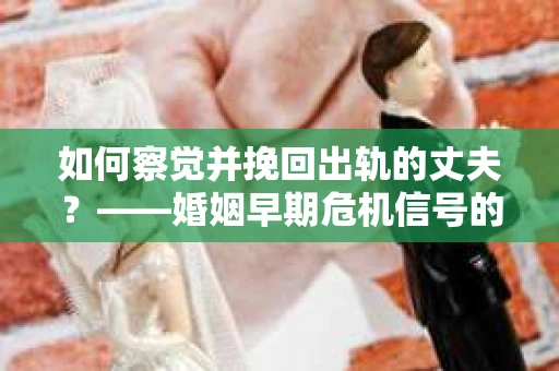 如何察觉并挽回出轨的丈夫？——婚姻早期危机信号的识别与应对