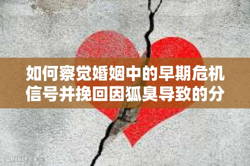 如何察觉婚姻中的早期危机信号并挽回因狐臭导致的分手？