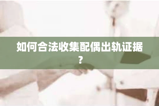 如何合法收集配偶出轨证据？