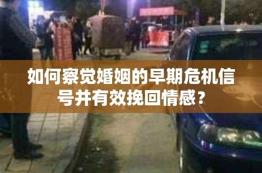 如何察觉婚姻的早期危机信号并有效挽回情感？