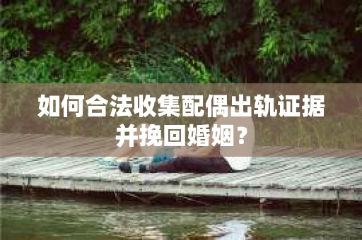 如何合法收集配偶出轨证据并挽回婚姻？
