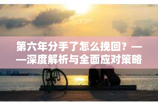 第六年分手了怎么挽回？——深度解析与全面应对策略