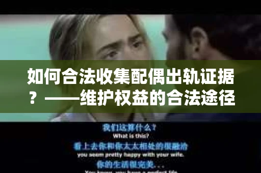 如何合法收集配偶出轨证据?——维护权益的合法途径 如何合法收集配偶出轨证据?——维护权益的合法途径