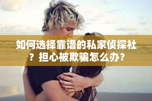 如何选择靠谱的私家侦探社？担心被欺骗怎么办？