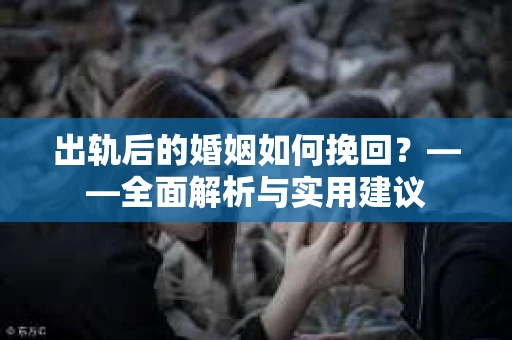 出轨后的婚姻如何挽回？——全面解析与实用建议