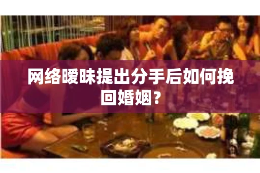 网络暧昧提出分手后如何挽回婚姻？