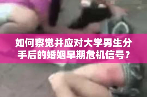 如何察觉并应对大学男生分手后的婚姻早期危机信号？