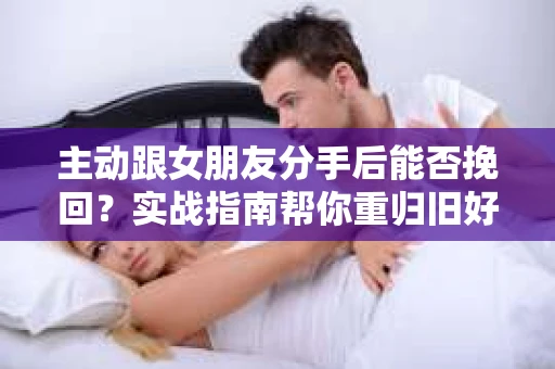 主动跟女朋友分手后能否挽回？实战指南帮你重归旧好