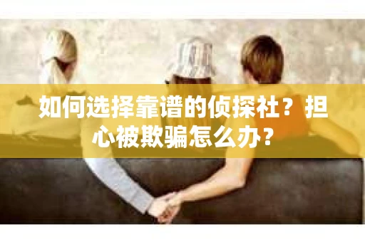 如何选择靠谱的侦探社？担心被欺骗怎么办？