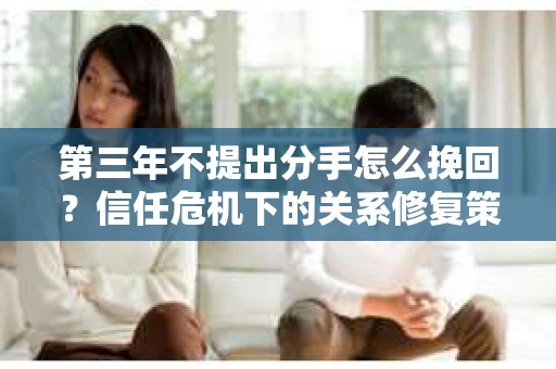 第三年不提出分手怎么挽回？信任危机下的关系修复策略