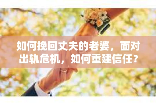 如何挽回丈夫的老婆，面对出轨危机，如何重建信任？