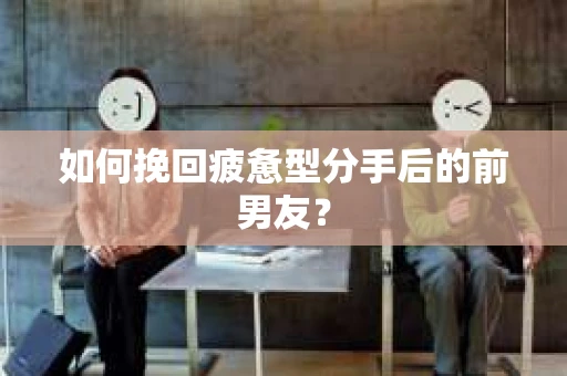 如何挽回疲惫型分手后的前男友？