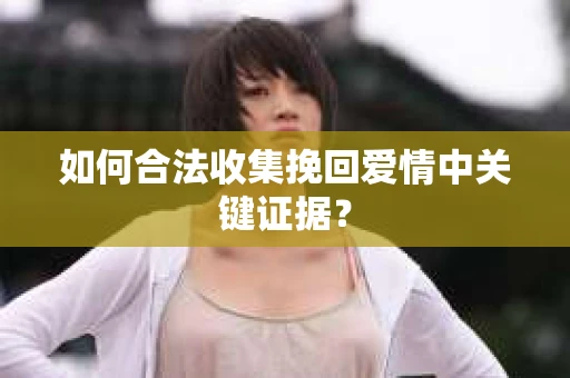 如何合法收集挽回爱情中关键证据？