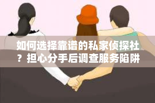 如何选择靠谱的私家侦探社？担心分手后调查服务陷阱怎么办？