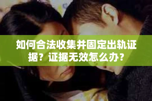 如何合法收集并固定出轨证据？证据无效怎么办？