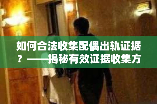 如何合法收集配偶出轨证据？——揭秘有效证据收集方案