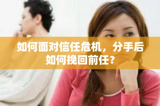 如何面对信任危机，分手后如何挽回前任？