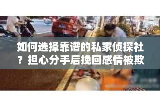 如何选择靠谱的私家侦探社？担心分手后挽回感情被欺骗怎么办？