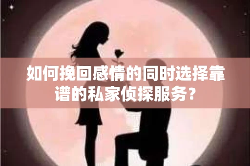 如何挽回感情的同时选择靠谱的私家侦探服务？