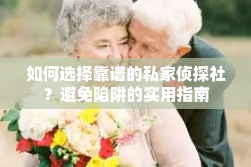 如何选择靠谱的私家侦探社？避免陷阱的实用指南