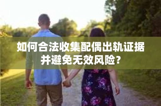 如何合法收集配偶出轨证据并避免无效风险？